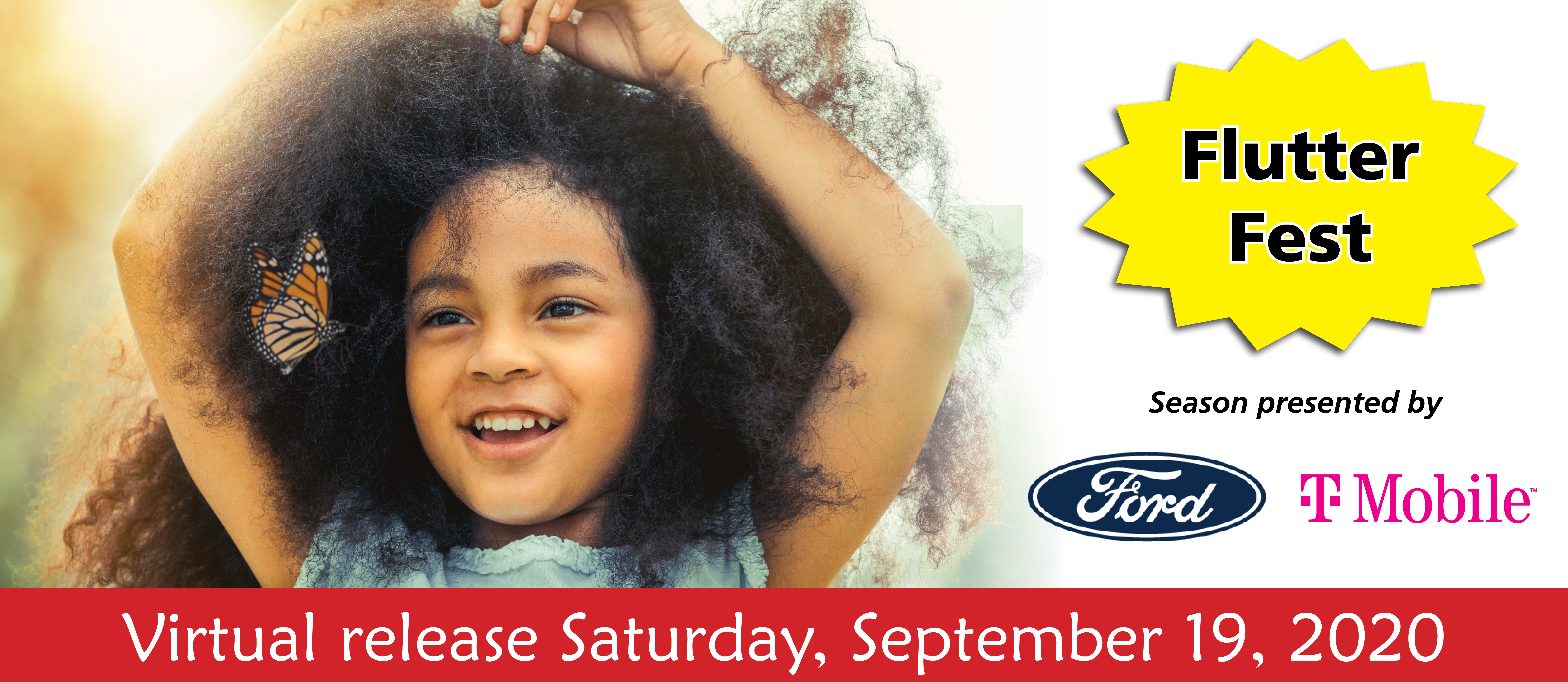 banner - photo of young girl l/side of banner, with butterfly in her hair; Flutter Fest highlighted in yellow star; Season presented by Ford log, T-Mobile logo, Virtual release Saturday, September 19, 2020 in red box