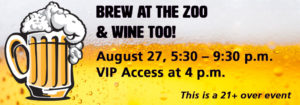 Brew at the Zoo & Wine Too! August 27, 5:30 - 9:30 pm. VIP Access at 4 pm. This is a 21+ event