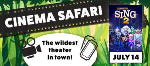 Banner - Cinema Safari on black film strip, The wildest theater in town with pics of black camera, ticket stubs, and graphic of illumination Sing 2 movie cover with animals on it, July 14 , with green jungle background of trees and leaves