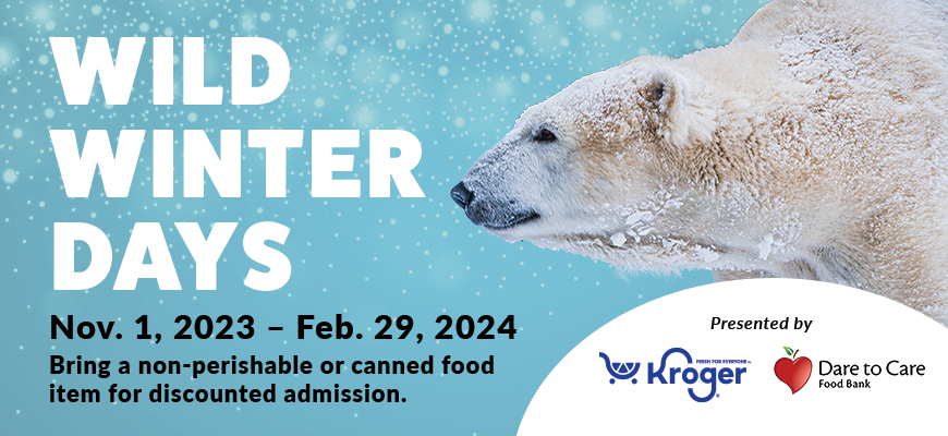 Wild Winter Days banner Nov. 1, 2023 - Feb. 29, 2024 Bring a non-perishable or canned food item for discounted admission. Presented by Kroger and Dare to Care Food Bank